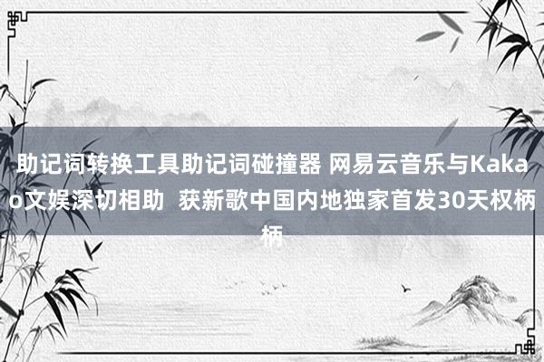 助记词转换工具助记词碰撞器 网易云音乐与Kakao文娱深切相助  获新歌中国内地独家首发30天权柄