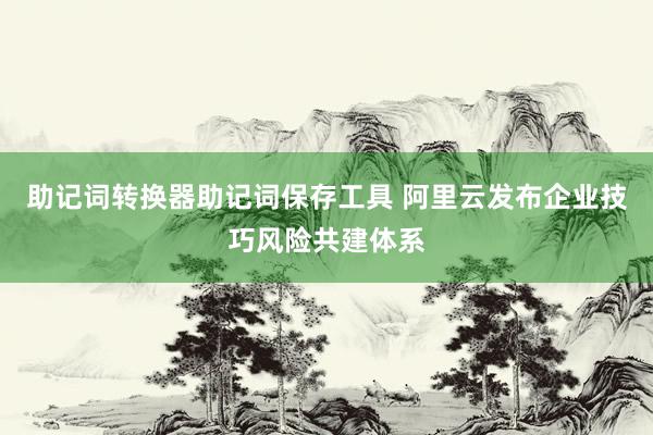 助记词转换器助记词保存工具 阿里云发布企业技巧风险共建体系