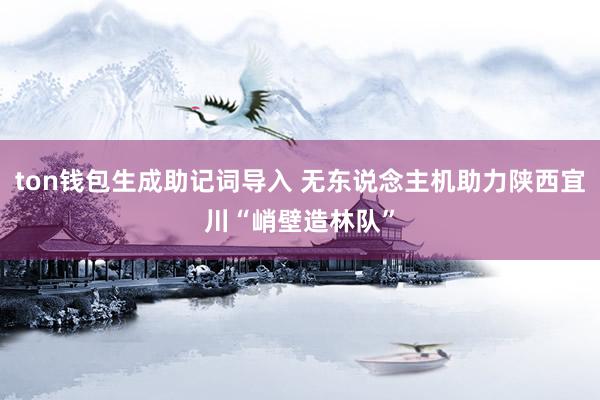 ton钱包生成助记词导入 无东说念主机助力陕西宜川“峭壁造林队”