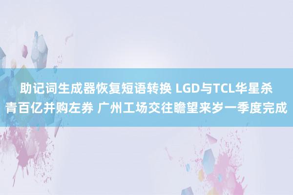 助记词生成器恢复短语转换 LGD与TCL华星杀青百亿并购左券 广州工场交往瞻望来岁一季度完成