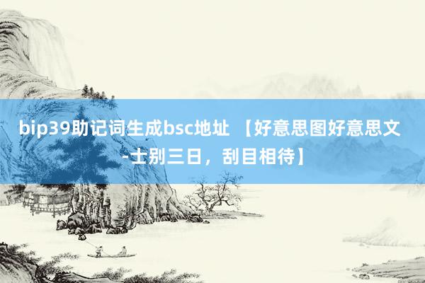 bip39助记词生成bsc地址 【好意思图好意思文 -士别三日，刮目相待】