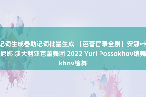 助记词生成器助记词批量生成 【芭蕾官录全剧】安娜•卡列尼娜 澳大利亚芭蕾舞团 2022 Yuri Possokhov编舞