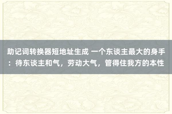 助记词转换器短地址生成 一个东谈主最大的身手：待东谈主和气，劳动大气，管得住我方的本性