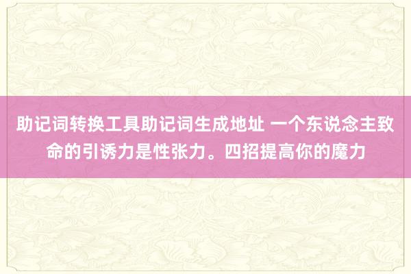 助记词转换工具助记词生成地址 一个东说念主致命的引诱力是性张力。四招提高你的魔力