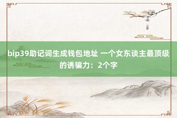 bip39助记词生成钱包地址 一个女东谈主最顶级的诱骗力：2个字