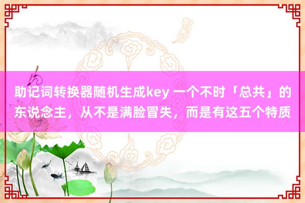 助记词转换器随机生成key 一个不时「总共」的东说念主，从不是满脸冒失，而是有这五个特质