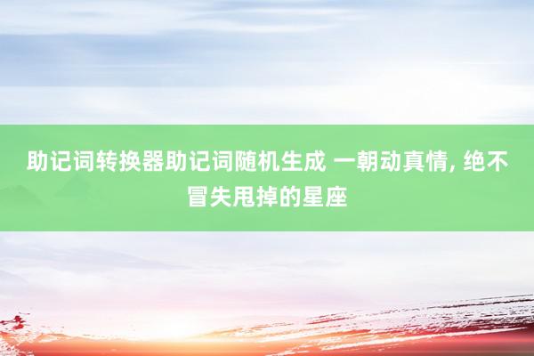 助记词转换器助记词随机生成 一朝动真情, 绝不冒失甩掉的星座