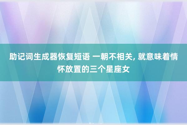 助记词生成器恢复短语 一朝不相关, 就意味着情怀放置的三个星座女