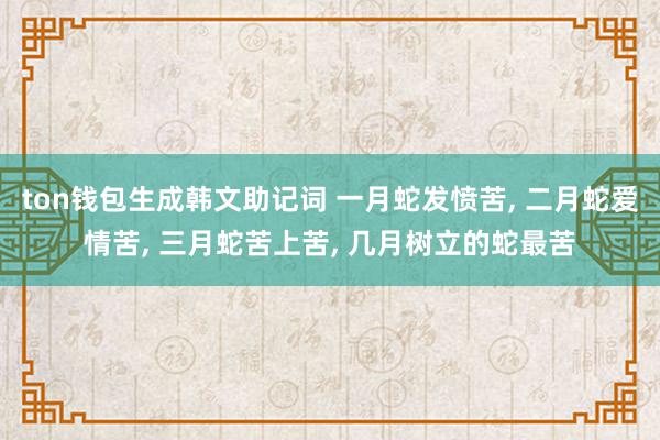 ton钱包生成韩文助记词 一月蛇发愤苦, 二月蛇爱情苦, 三月蛇苦上苦, 几月树立的蛇最苦