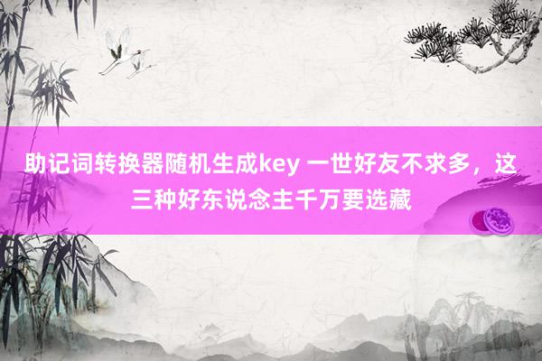 助记词转换器随机生成key 一世好友不求多，这三种好东说念主千万要选藏