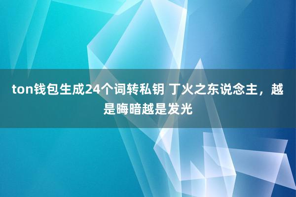 ton钱包生成24个词转私钥 丁火之东说念主，越是晦暗越是发光