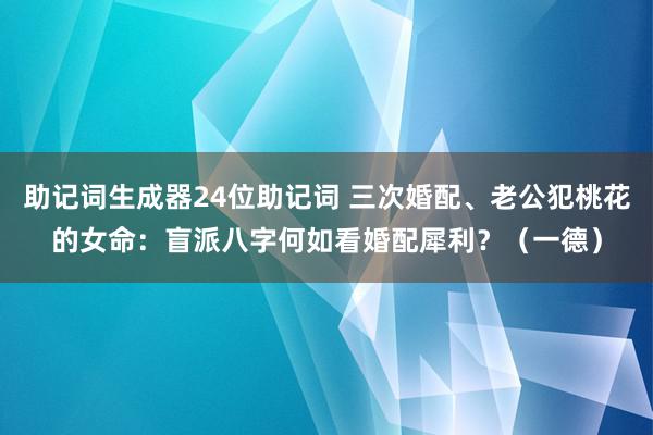 助记词生成器24位助记词 三次婚配、老公犯桃花的女命：盲派八字何如看婚配犀利？（一德）