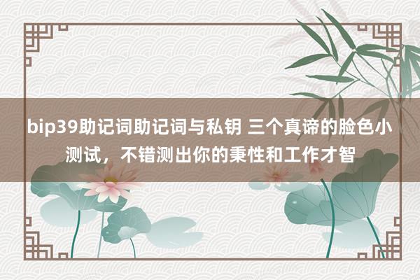 bip39助记词助记词与私钥 三个真谛的脸色小测试，不错测出你的秉性和工作才智