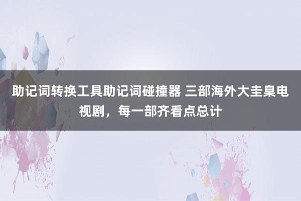 助记词转换工具助记词碰撞器 三部海外大圭臬电视剧，每一部齐看点总计